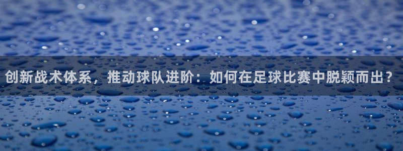  创新战术体系，推动球队进阶：如何在足球比赛中脱颖而出？