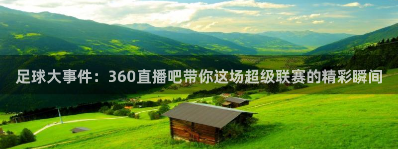  足球大事件：360直播吧带你这场超级联赛的精彩瞬间