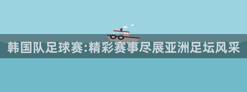  韩国队足球赛:精彩赛事尽展亚洲足坛风采