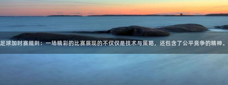 足球加时赛规则：一场精彩的比赛展现的
